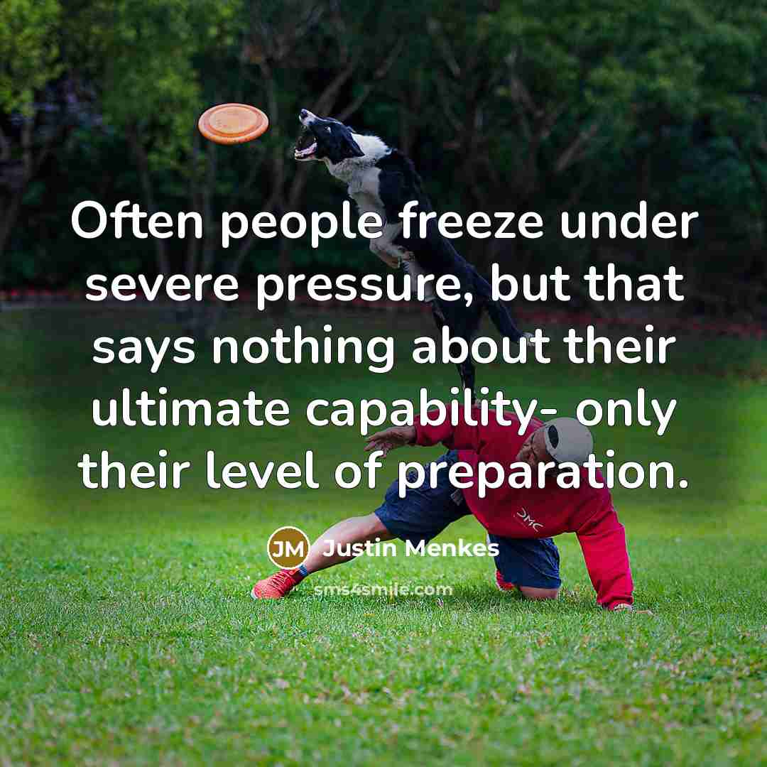 “Often people freeze under severe pressure, but that says nothing about their ultimate capability- only their level of preparation.” quote by Justin Menkes
