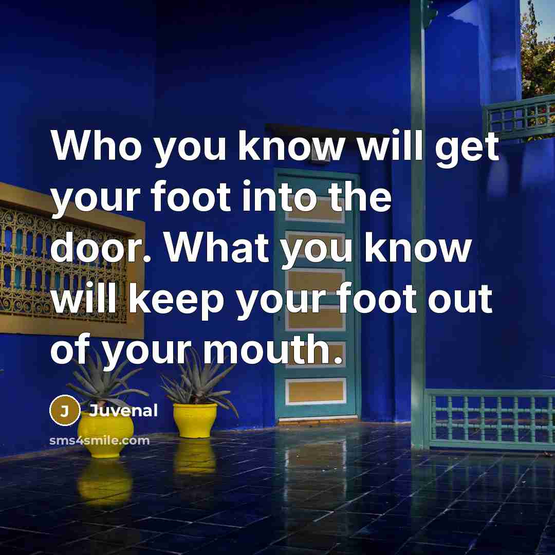 “Who you know will get your foot into the door. What you know will keep your foot out of your mouth.” quote by Juvenal