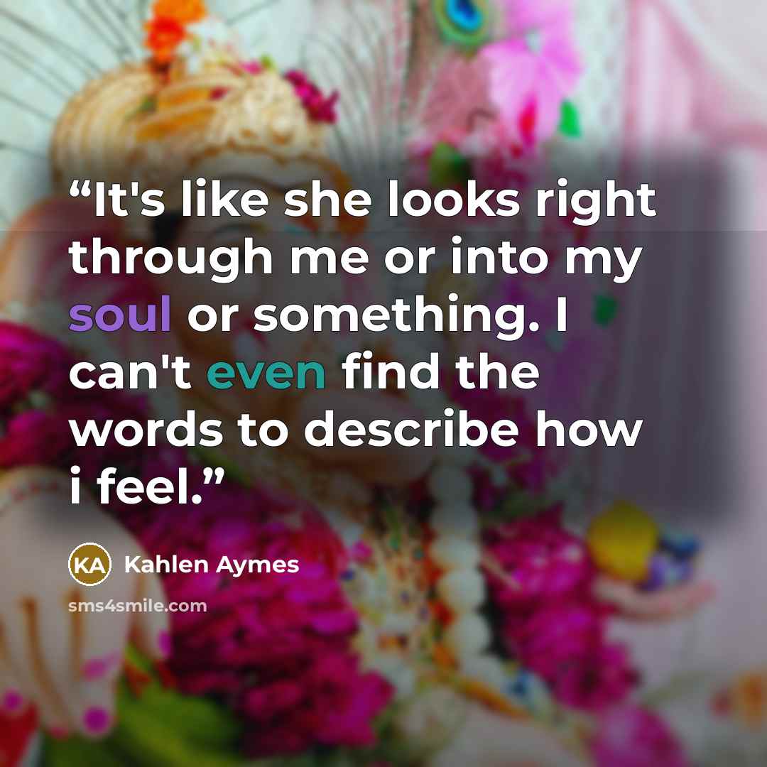 “It's like she looks right through me or into my soul or something. I can't even find the words to describe how i feel.” quote by Kahlen Aymes
