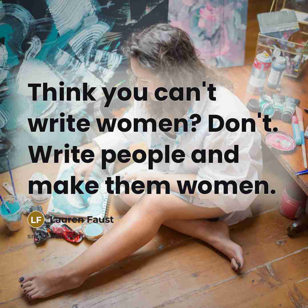 “Think you can't write women? Don't. Write people and make…” quote by Lauren Faust