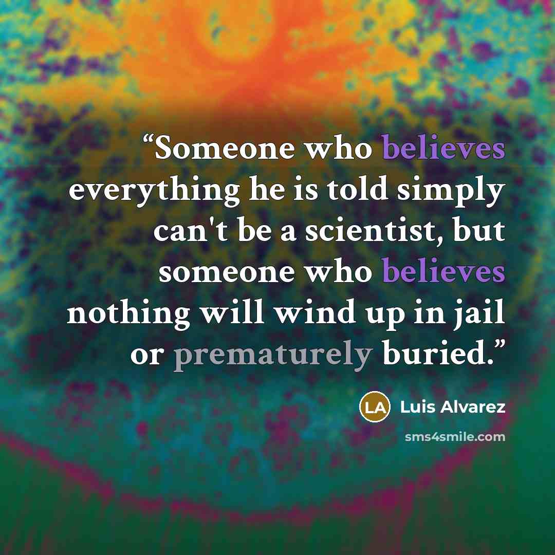 “Someone who believes everything he is told simply can't be a scientist, but someone who believes nothing will wind up in jail or prematurely buried.” quote by Luis Alvarez