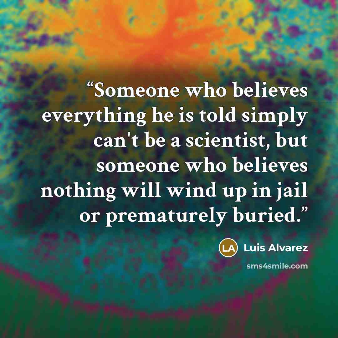 “Someone who believes everything he is told simply can't be a scientist, but someone who believes nothing will wind up in jail or prematurely buried.” quote by Luis Alvarez