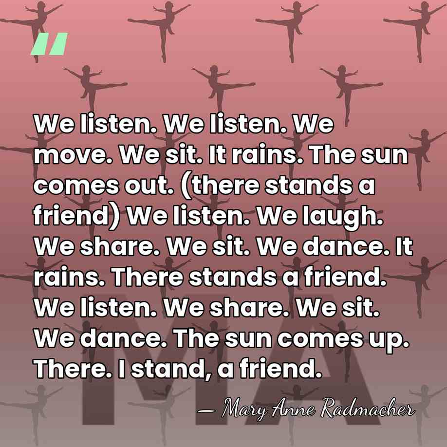 We listen. We listen. We move. We sit. It rains. The sun&hellip; - Mary Anne Radmacher
