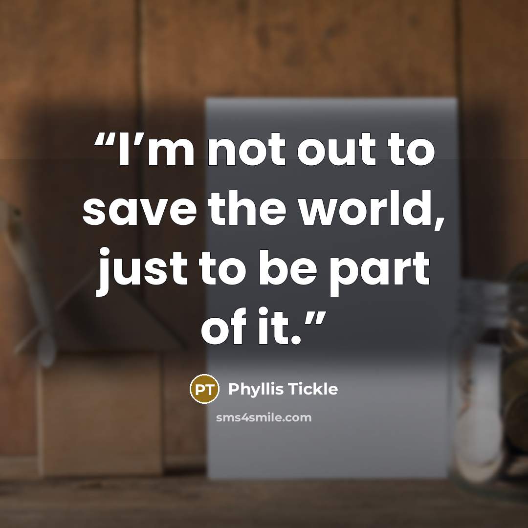“I’m not out to save the world, just to be part of it.” quote by Phyllis Tickle