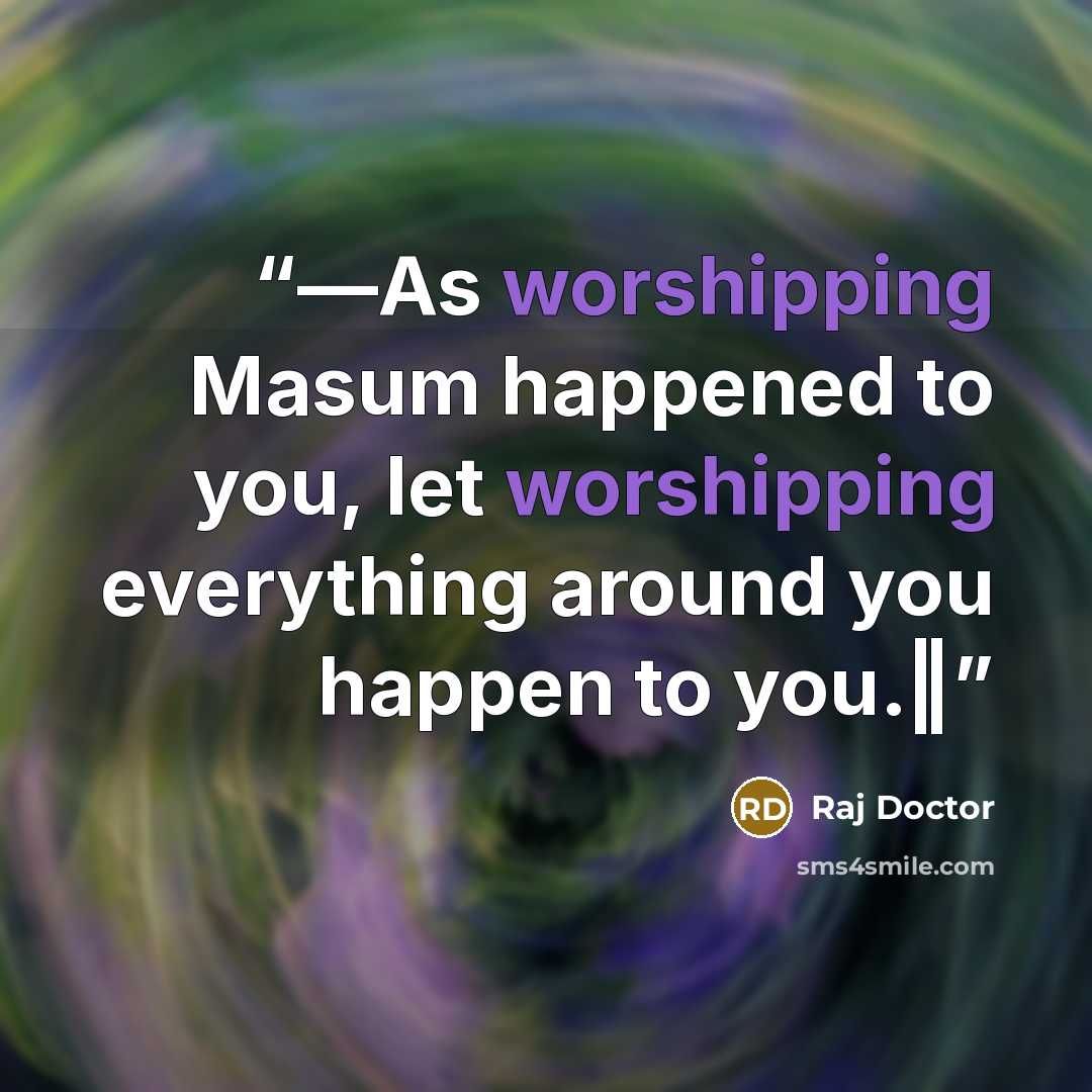“―As worshipping Masum happened to you, let worshipping everything around you happen to you.‖” quote by Raj Doctor