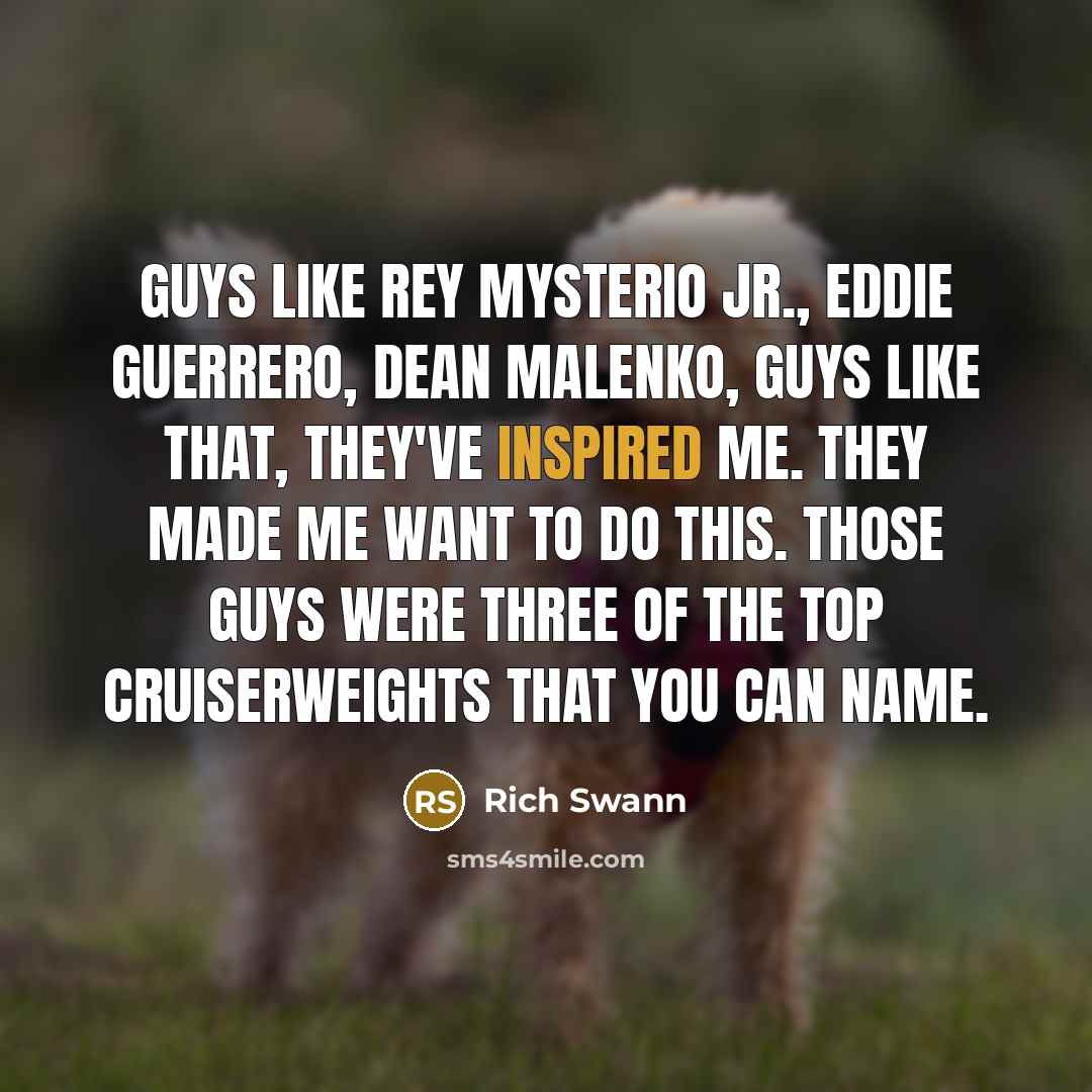“Guys like Rey Mysterio Jr., Eddie Guerrero, Dean Malenko, guys like that, they've inspired me. They made me want to do this. Those guys were three of the top cruiserweights that you can name.” quote by Rich Swann