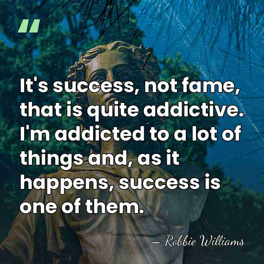 It's success, not fame, that is quite addictive. I'm addicted to a&hellip; - Robbie Williams