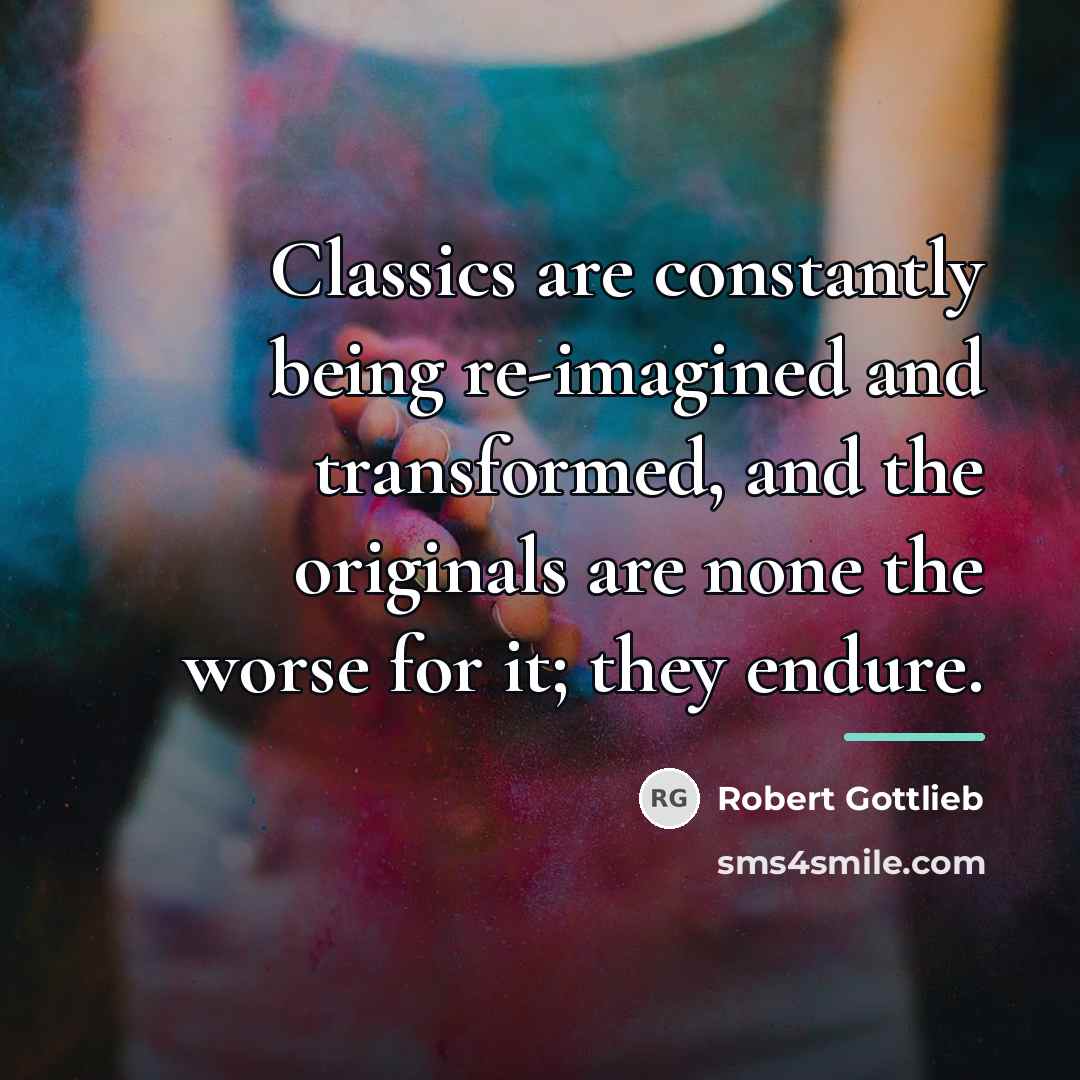 “Classics are constantly being re-imagined and transformed, and the originals…” quote by Robert Gottlieb