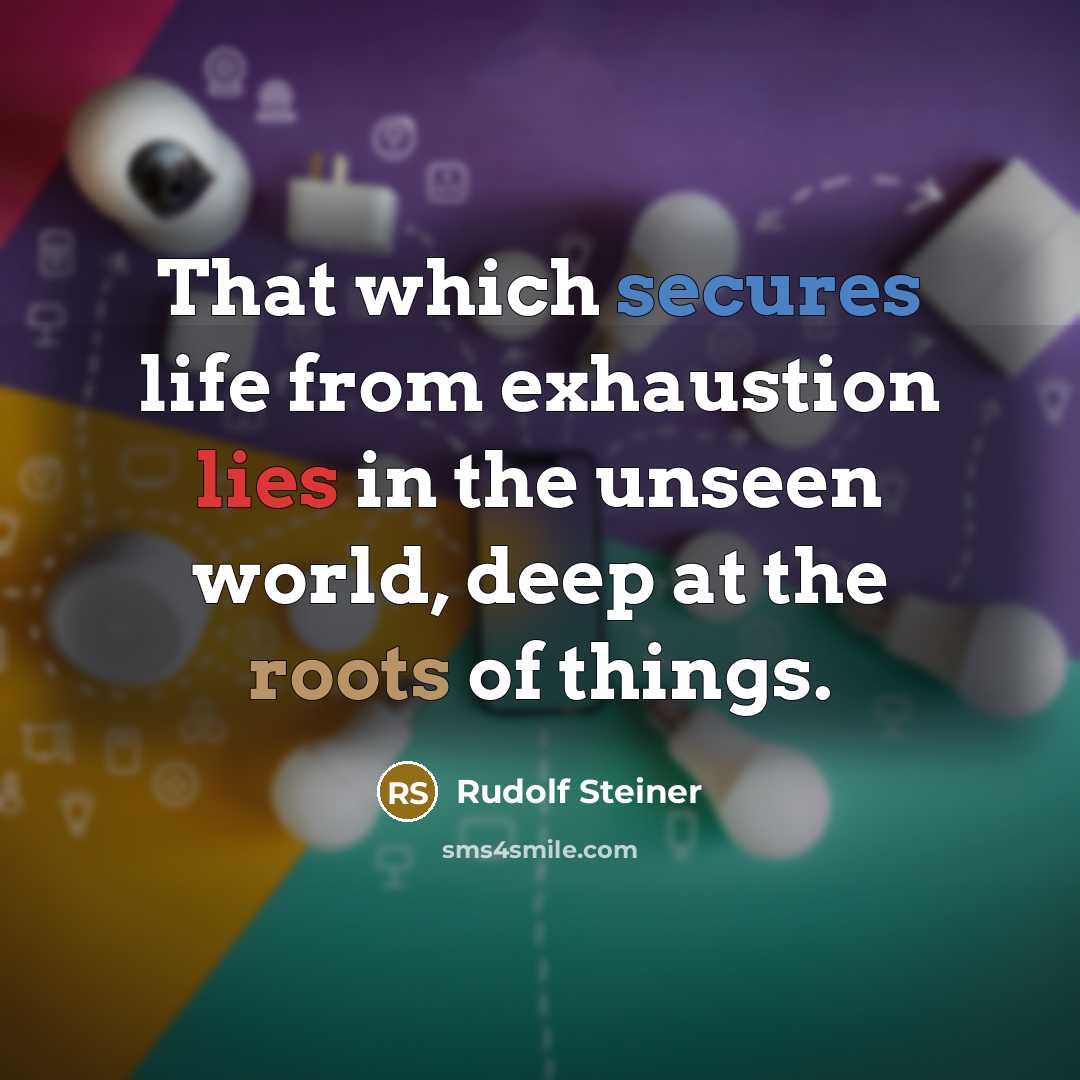 “That which secures life from exhaustion lies in the unseen world, deep at the roots of things.” quote by Rudolf Steiner