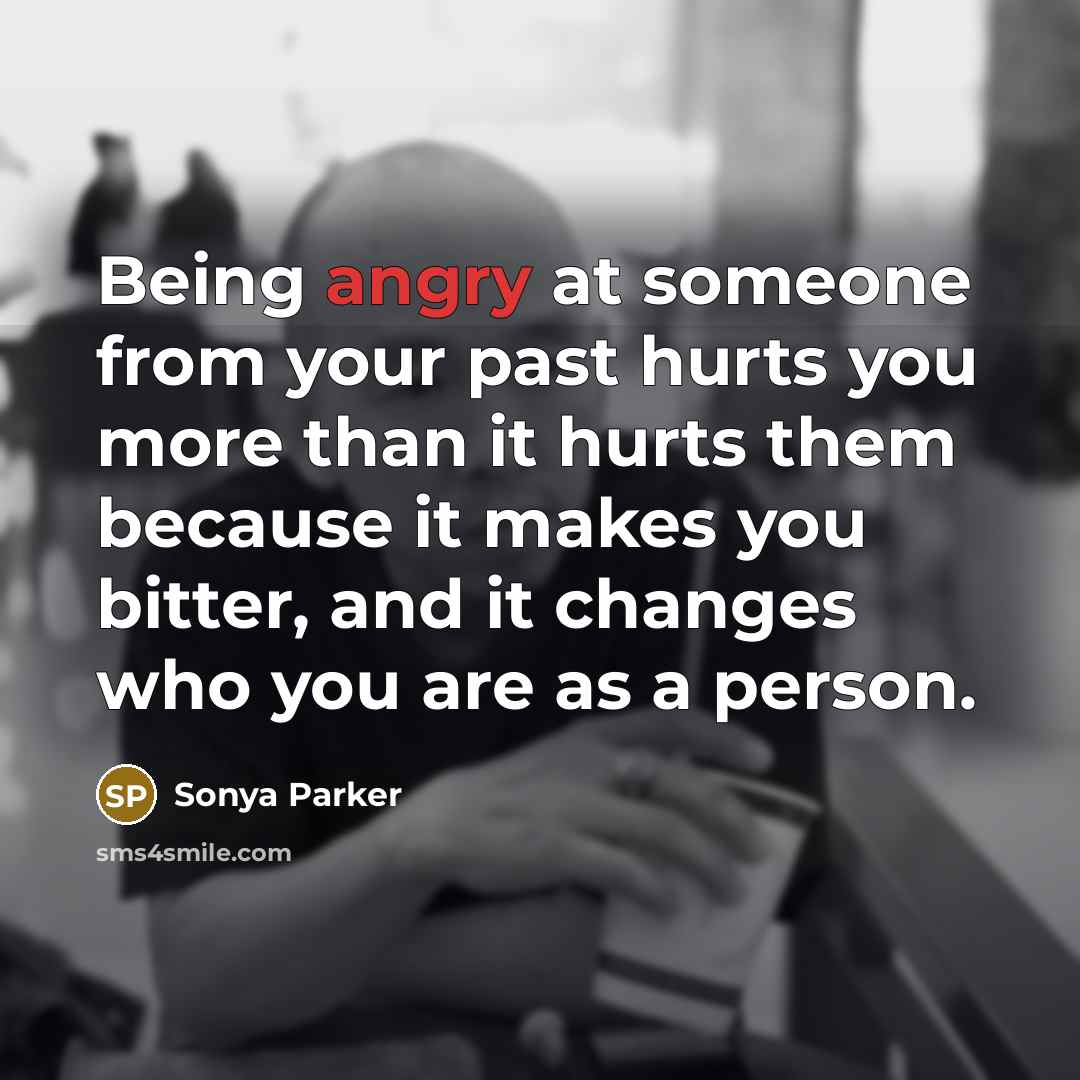 “Being angry at someone from your past hurts you more than it hurts them because it makes you bitter, and it changes who you are as a person.” quote by Sonya Parker