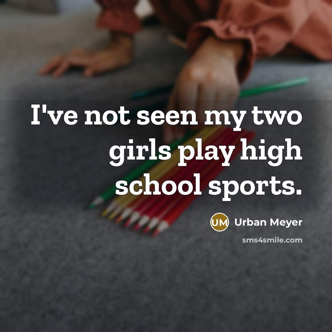 “I've not seen my two girls play high school sports.” quote by Urban Meyer