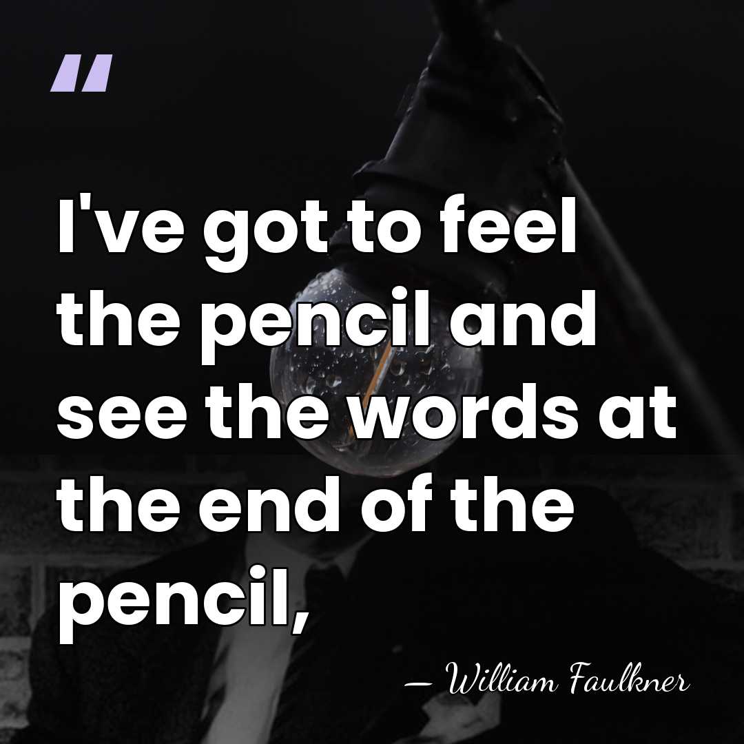 I've got to feel the pencil and see the words at the&hellip; - William Faulkner