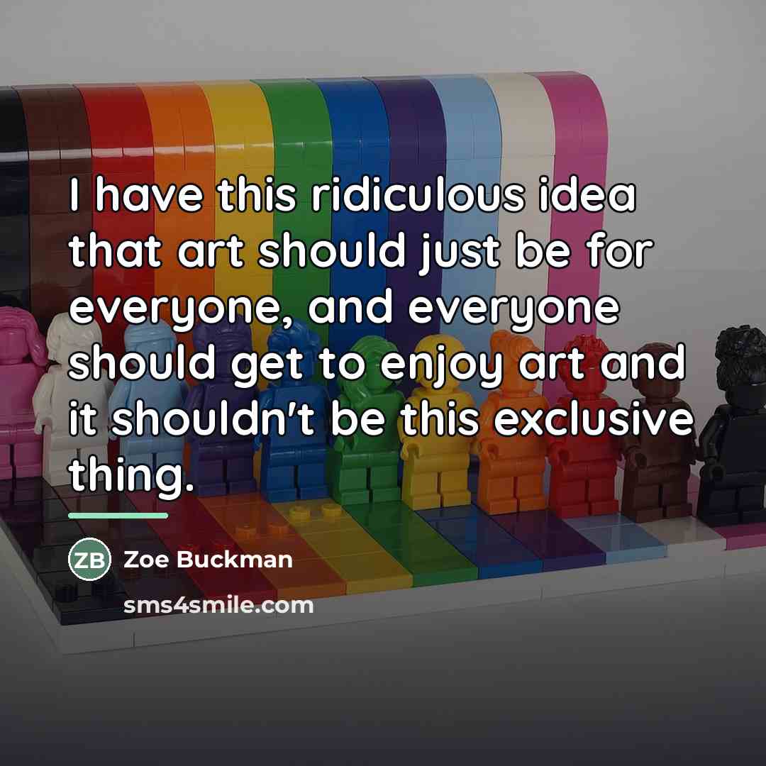 “I have this ridiculous idea that art should just be…” quote by Zoe Buckman