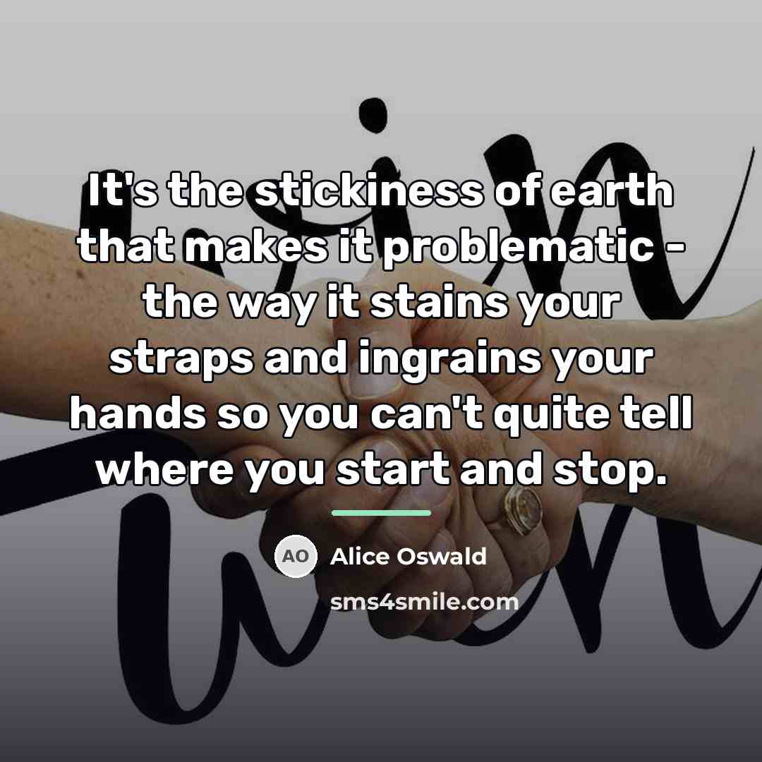 “It's the stickiness of earth that makes it problematic -…” quote by Alice Oswald