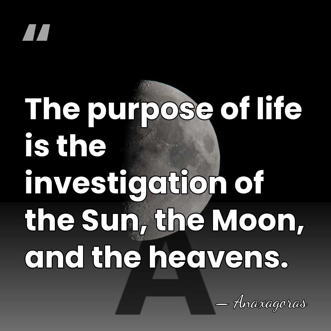 The purpose of life is the investigation of the Sun, the Moon,&hellip; - Anaxagoras