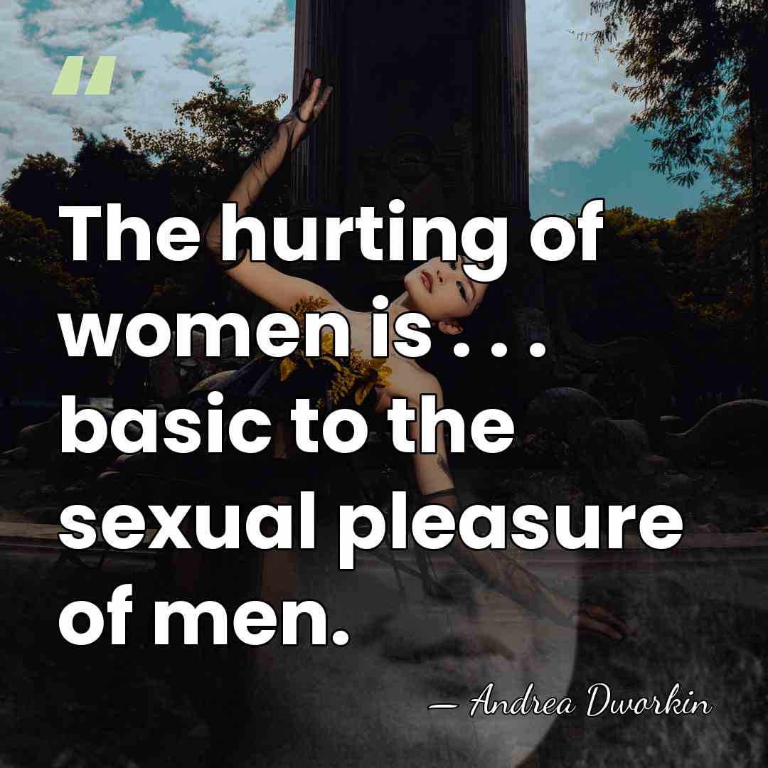 The hurting of women is . . . basic to the sexual&hellip; - Andrea Dworkin