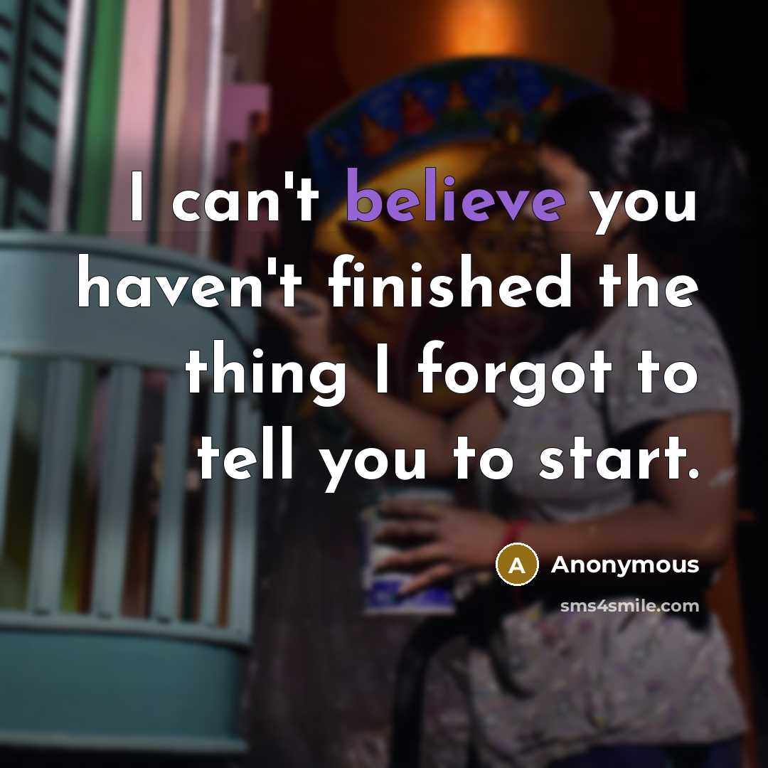 “I can't believe you haven't finished the thing I forgot…” quote by Anonymous