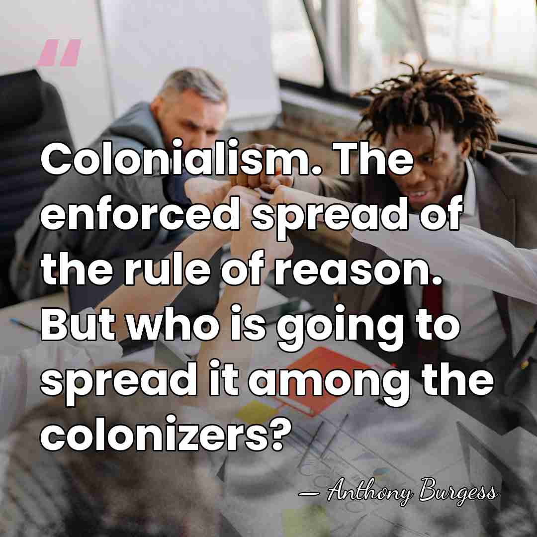 Colonialism. The enforced spread of the rule of reason. But who is&hellip; - Anthony Burgess