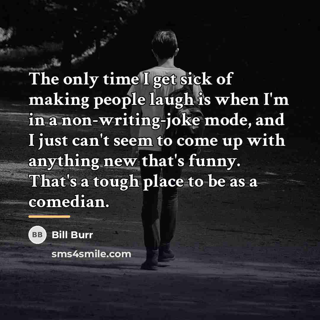 “The only time I get sick of making people laugh…” quote by Bill Burr