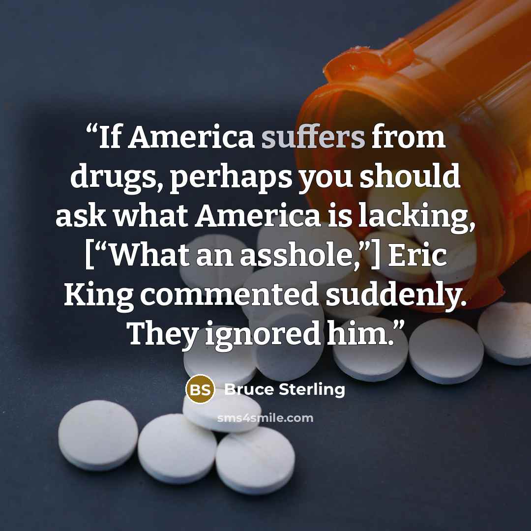 “If America suffers from drugs, perhaps you should ask what America is lacking, [“What an asshole,”] Eric King commented suddenly. They ignored him.” quote by Bruce Sterling