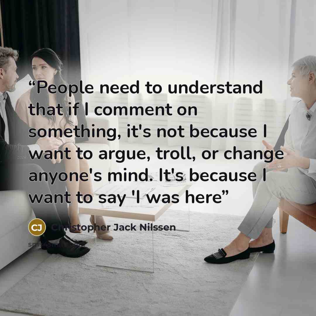 “People need to understand that if I comment on something, it's not because I want to argue, troll, or change anyone's mind. It's because I want to say 'I was here” quote by Christopher Jack Nilssen