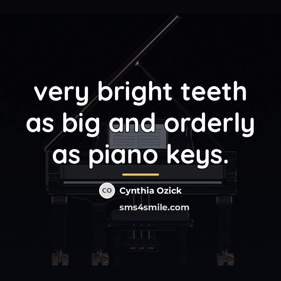 “very bright teeth as big and orderly as piano keys.…” quote by Cynthia Ozick