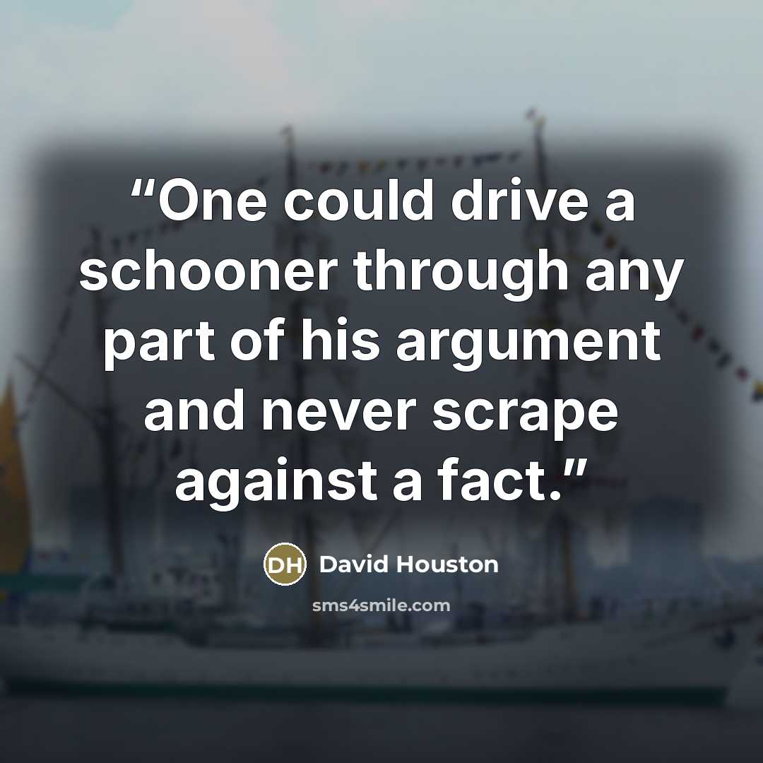 “One could drive a schooner through any part of his argument and never scrape against a fact.” quote by David Houston
