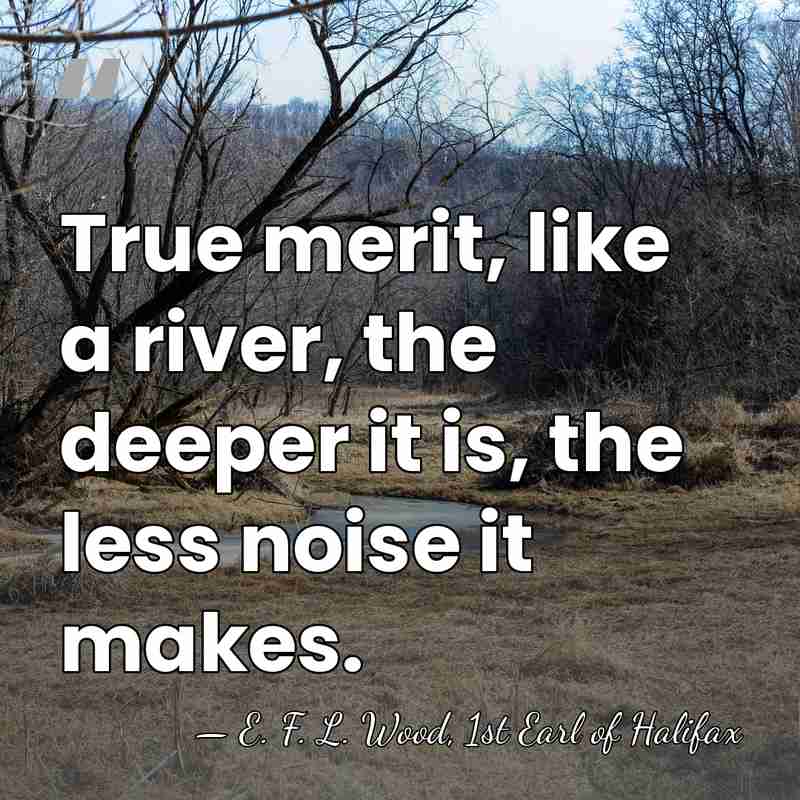 True merit, like a river, the deeper it is, the less noise&hellip; - E. F. L. Wood, 1st Earl of Halifax