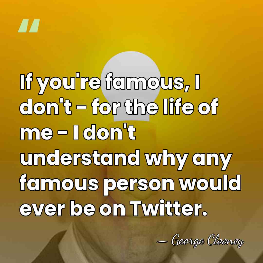 If you're famous, I don't - for the life of me -&hellip; - George Clooney