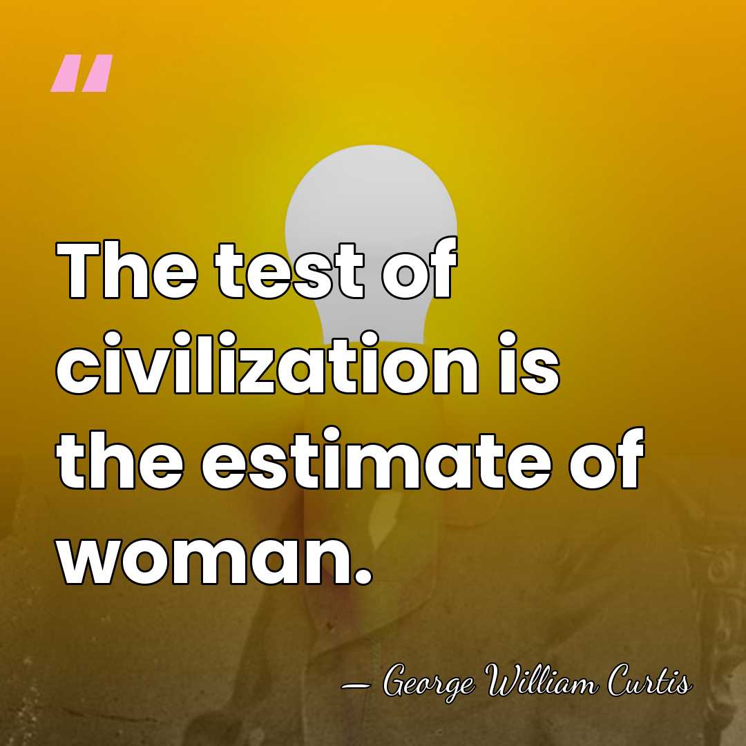 The test of civilization is the estimate of woman. - George William Curtis