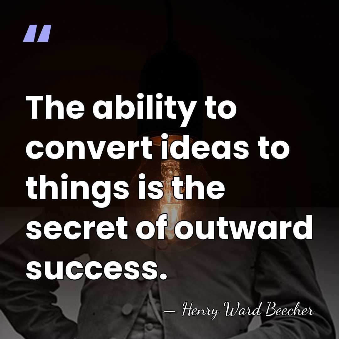 The ability to convert ideas to things is the secret of outward&hellip; - Henry Ward Beecher