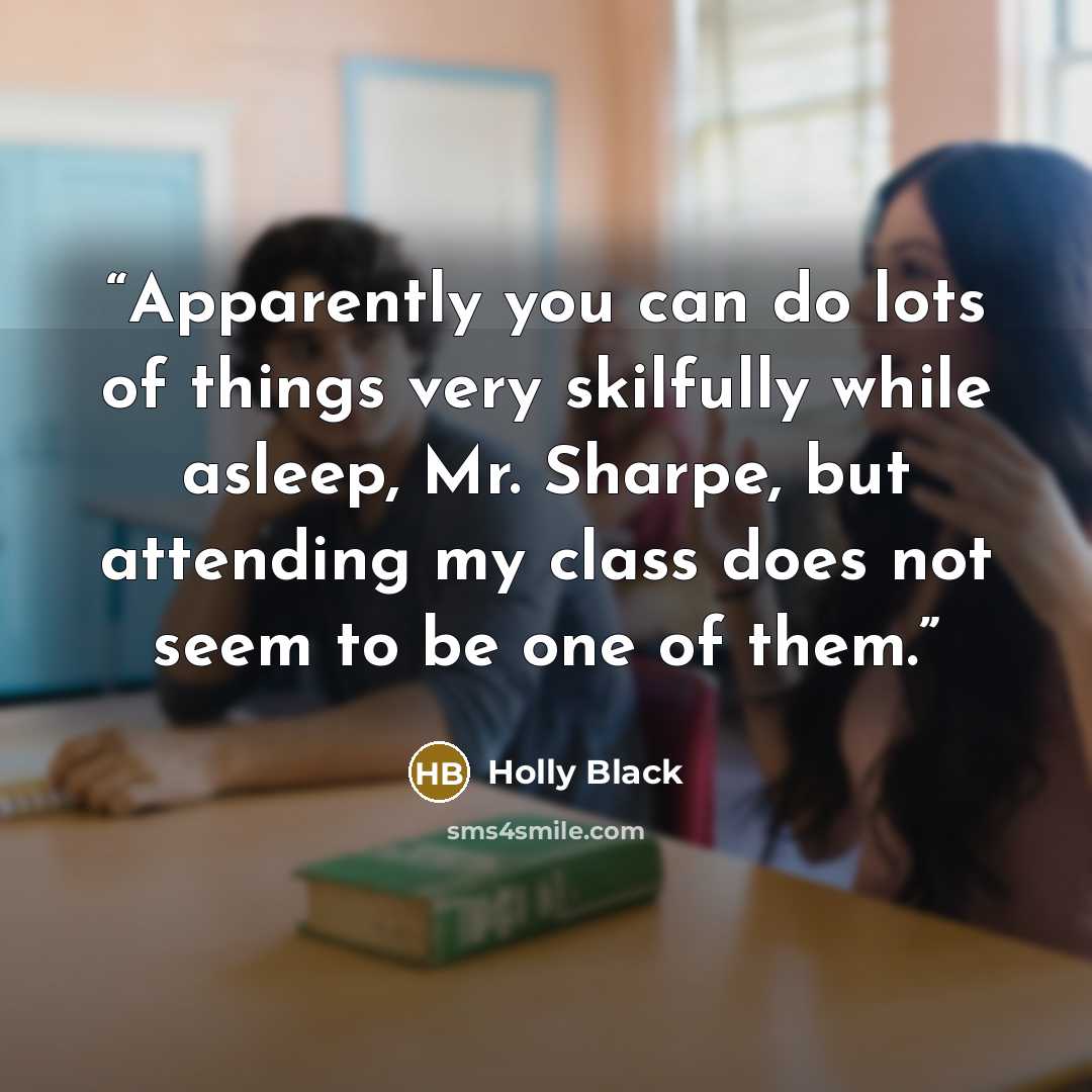 “Apparently you can do lots of things very skilfully while asleep, Mr. Sharpe, but attending my class does not seem to be one of them.” quote by Holly Black