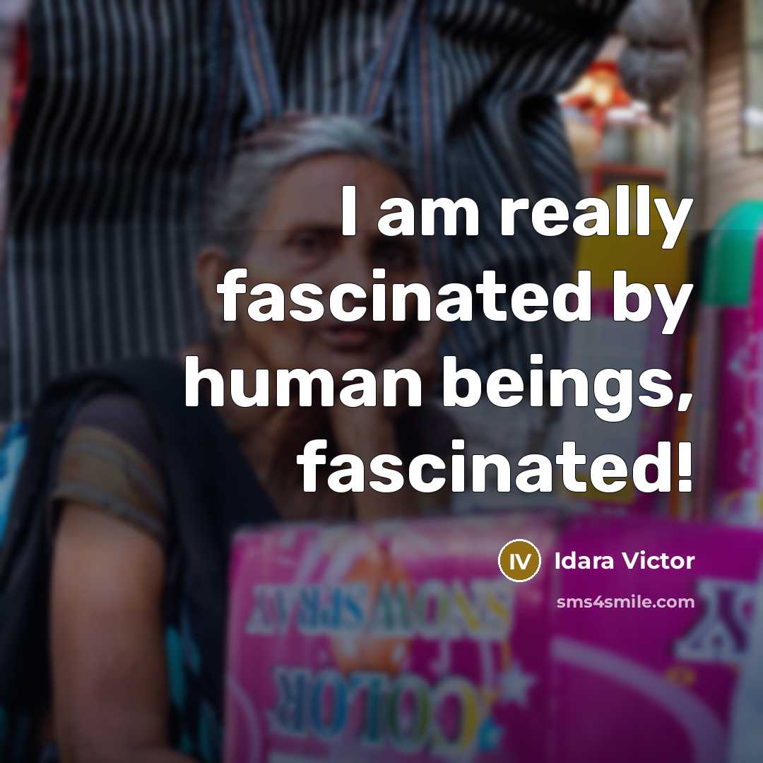 “I am really fascinated by human beings, fascinated!…” quote by Idara Victor