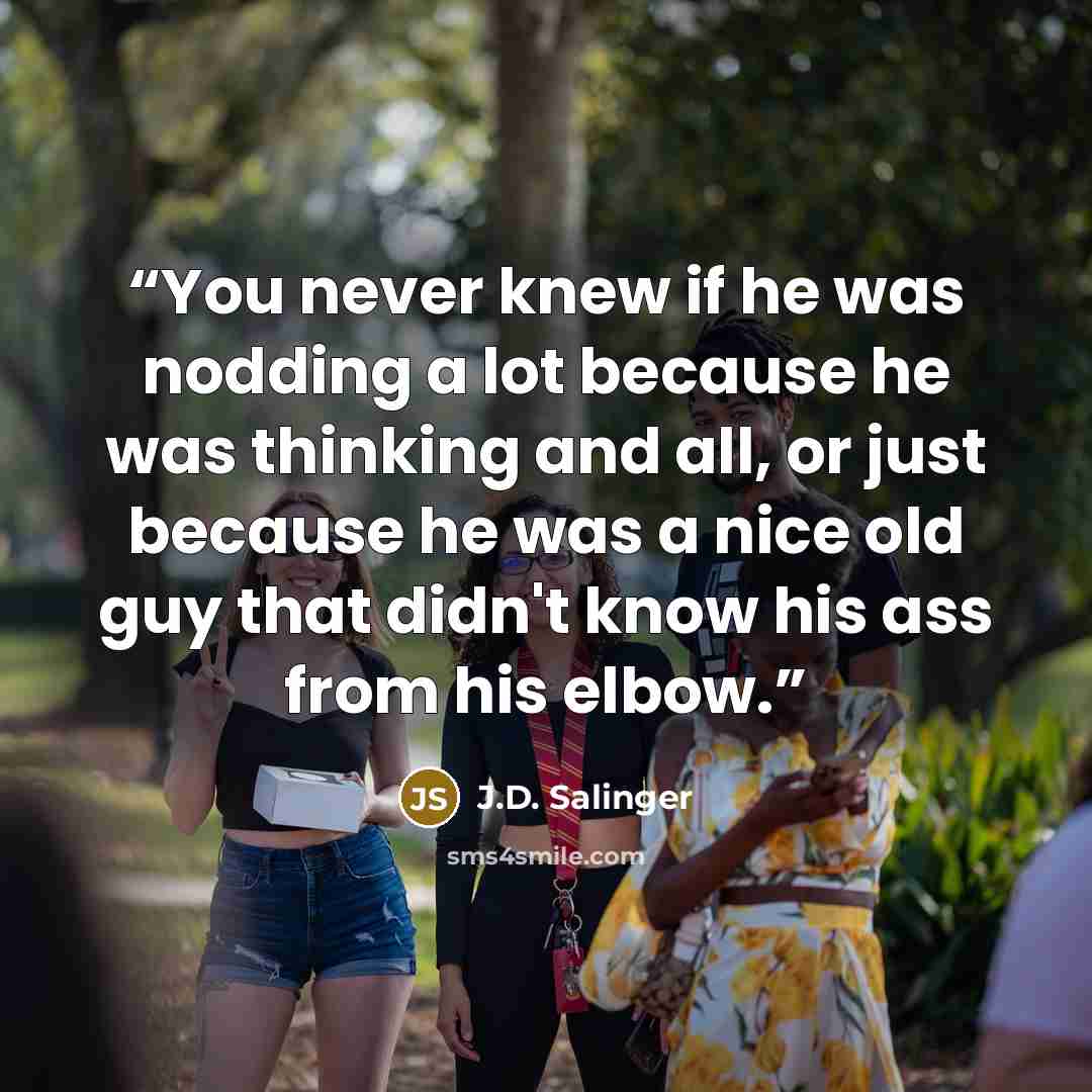 “You never knew if he was nodding a lot because he was thinking and all, or just because he was a nice old guy that didn't know his ass from his elbow.” quote by J.D. Salinger