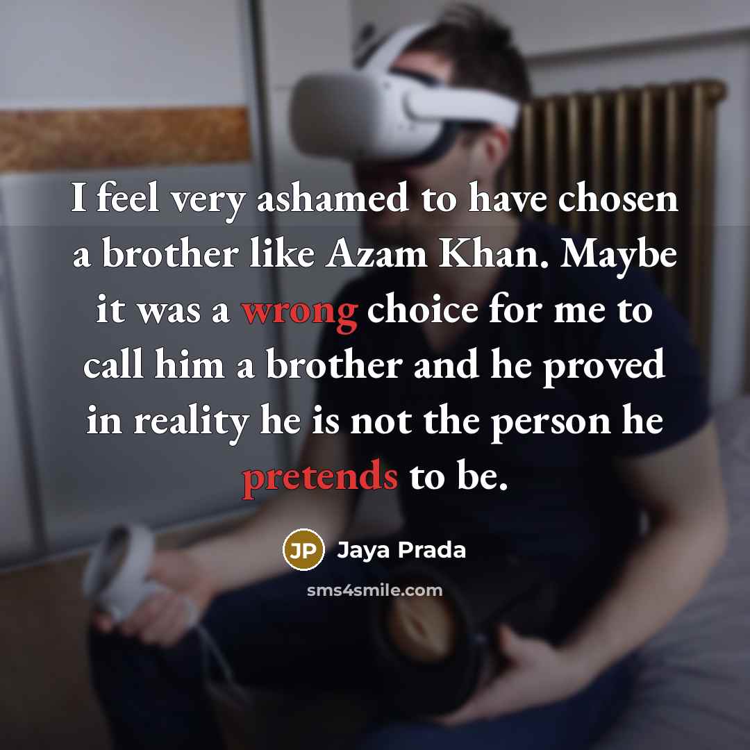 “I feel very ashamed to have chosen a brother like Azam Khan. Maybe it was a wrong choice for me to call him a brother and he proved in reality he is not the person he pretends to be.” quote by Jaya Prada
