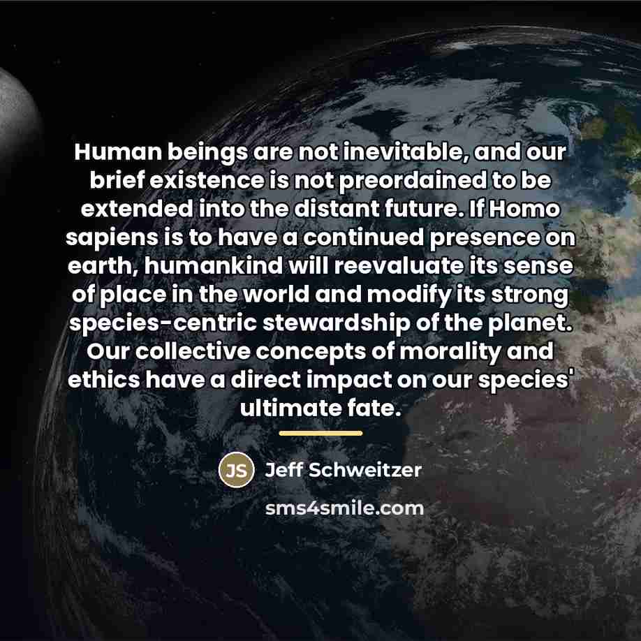 “Human beings are not inevitable, and our brief existence is…” quote by Jeff Schweitzer