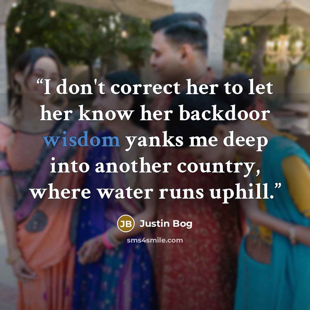 “I don't correct her to let her know her backdoor wisdom yanks me deep into another country, where water runs uphill.” quote by Justin Bog