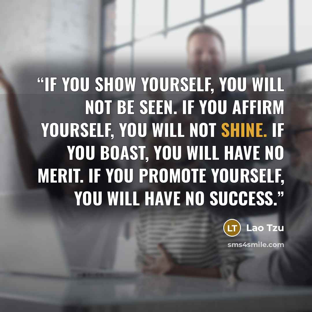 “If you show yourself, you will not be seen. If you affirm yourself, you will not shine. If you boast, you will have no merit. If you promote yourself, you will have no success.” quote by Lao Tzu