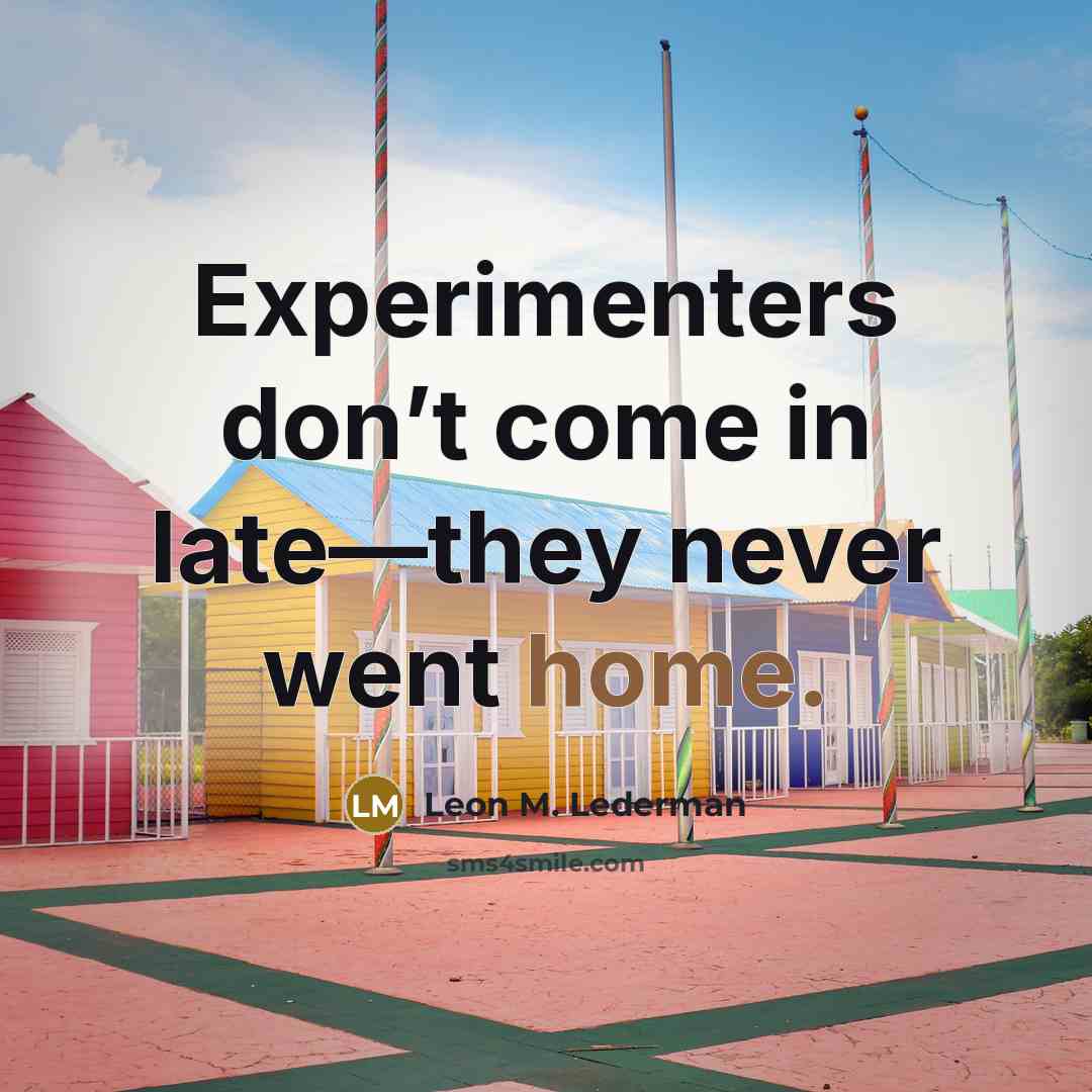 “Experimenters don’t come in late—they never went home.…” quote by Leon M. Lederman