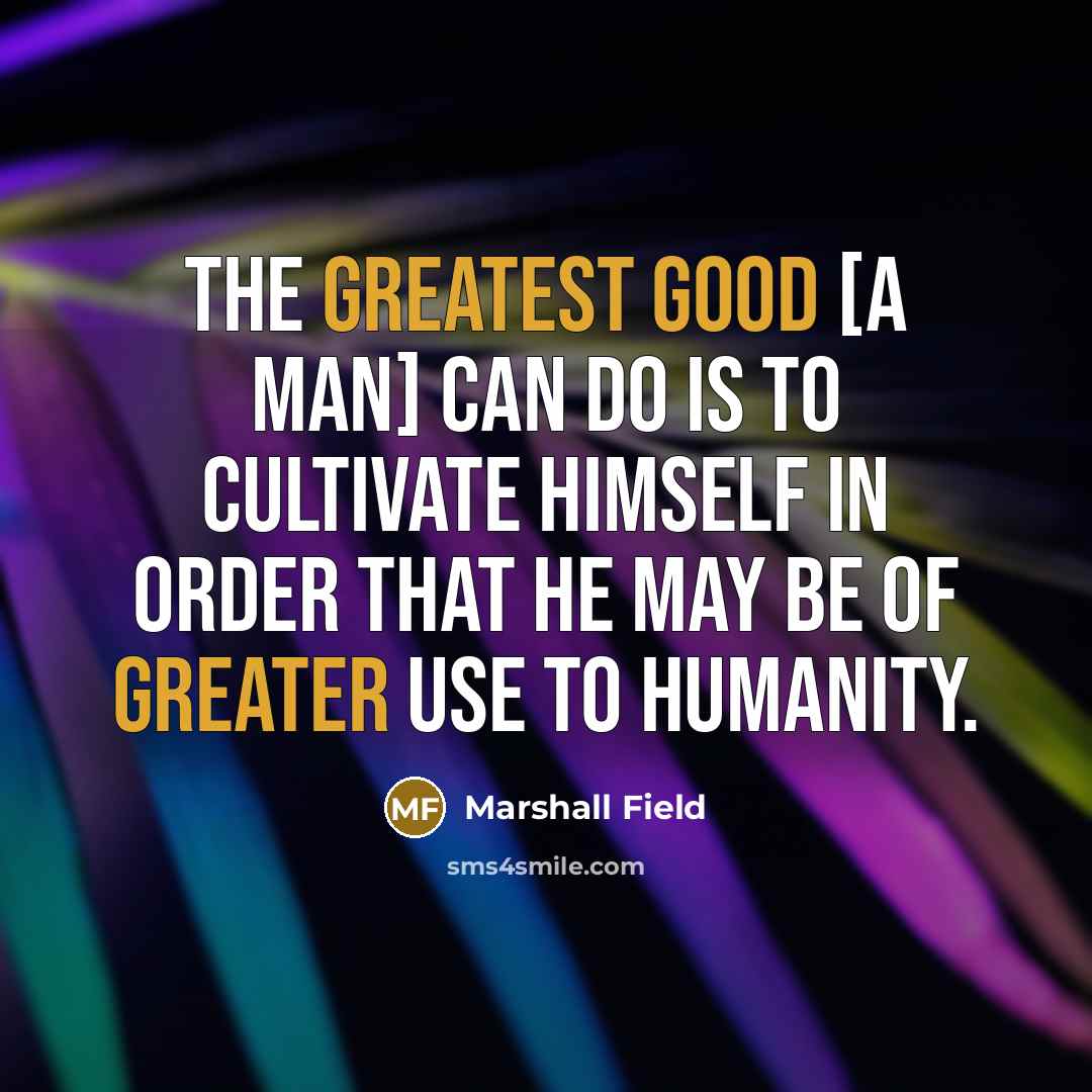“The greatest good [a man] can do is to cultivate himself in order that he may be of greater use to humanity.” quote by Marshall Field