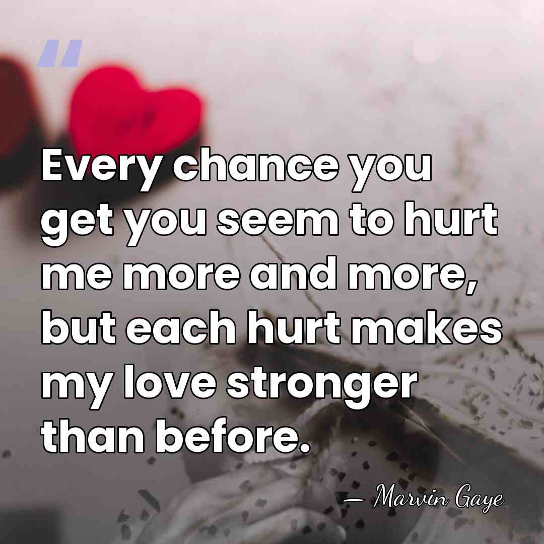 Every chance you get you seem to hurt me more and more,&hellip; - Marvin Gaye
