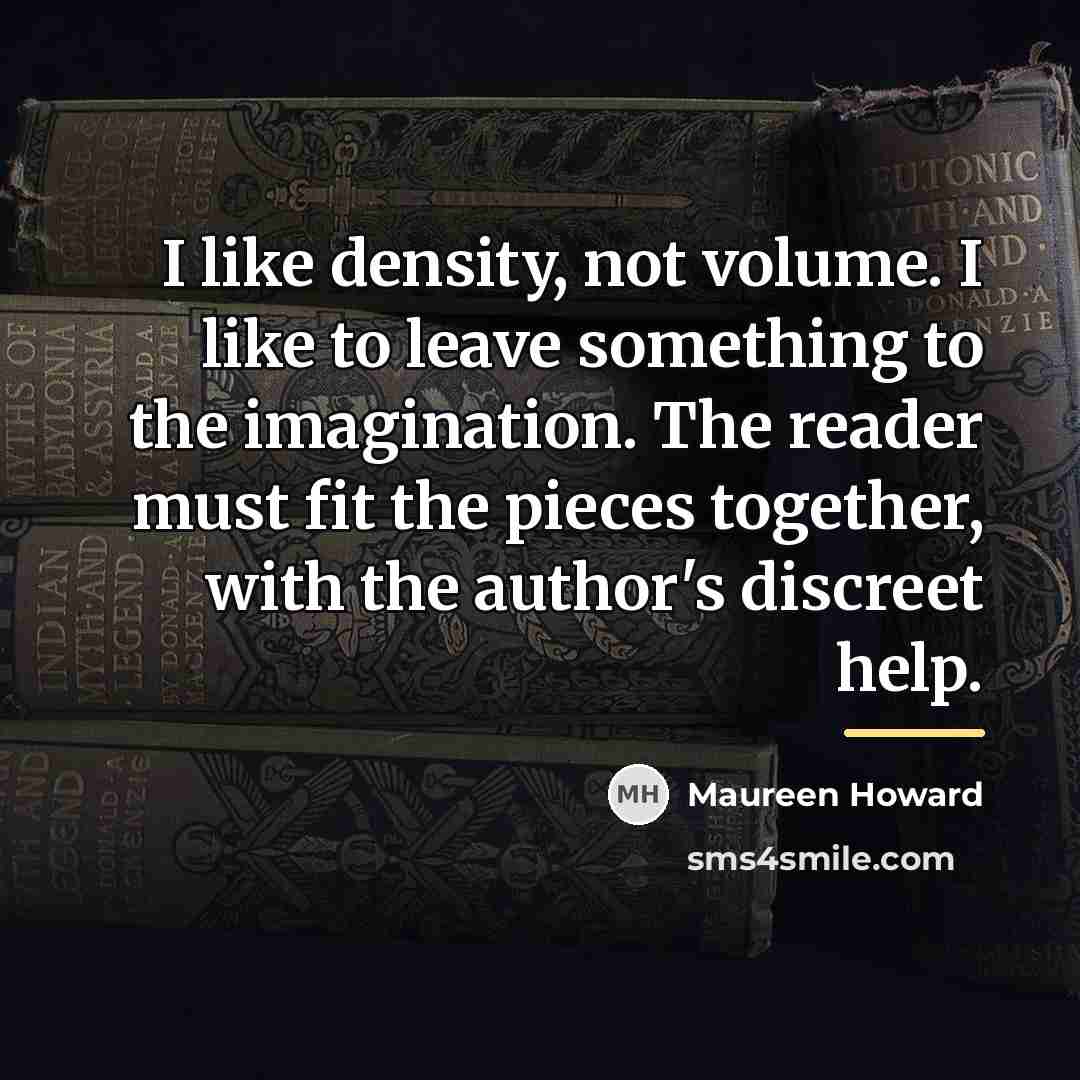 “I like density, not volume. I like to leave something…” quote by Maureen Howard