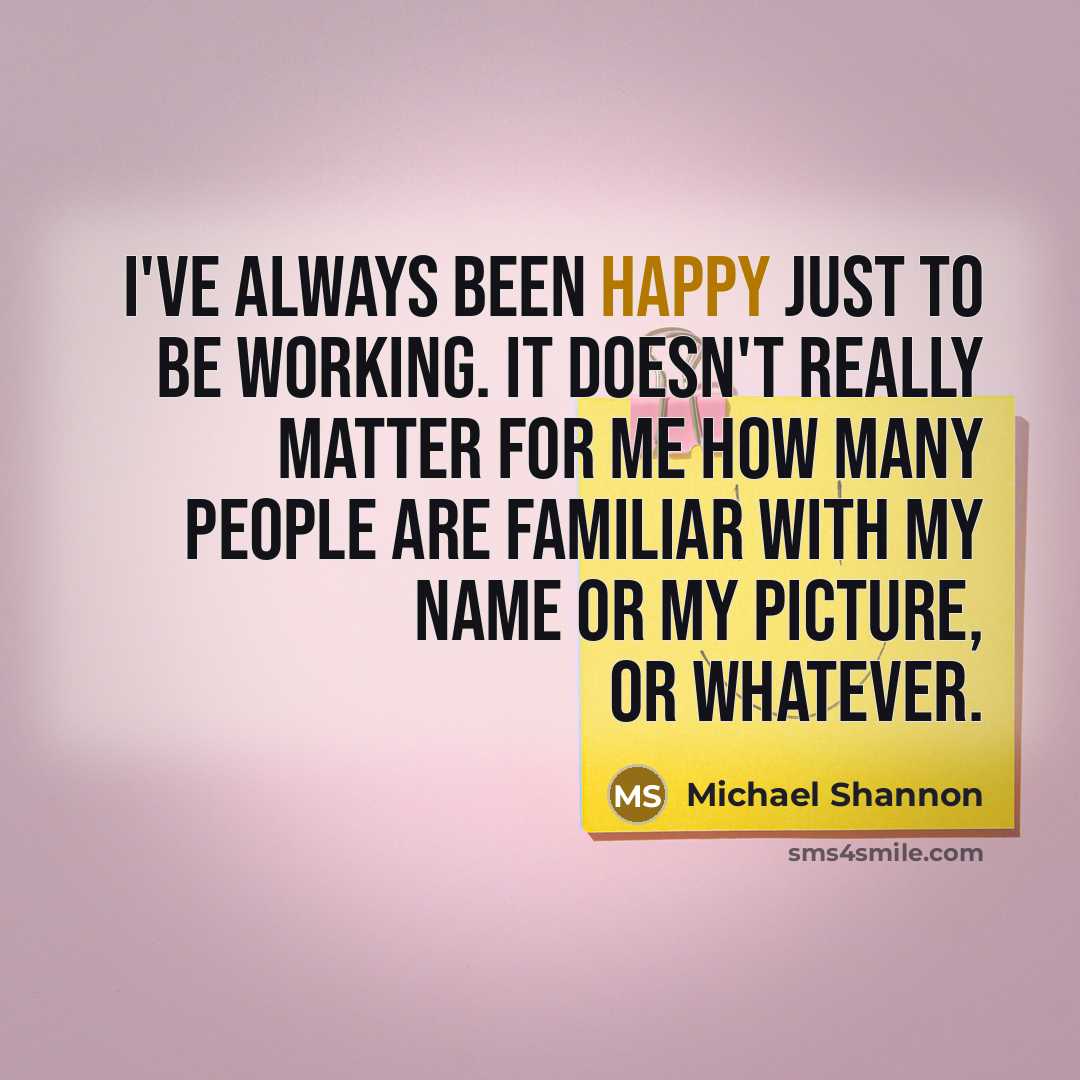 “I've always been happy just to be working. It doesn't…” quote by Michael Shannon