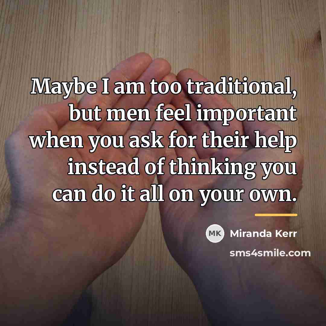 “Maybe I am too traditional, but men feel important when…” quote by Miranda Kerr
