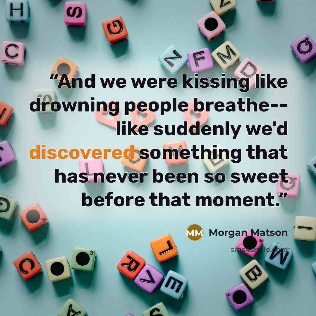 “And we were kissing like drowning people breathe-- like suddenly we'd discovered something that has never been so sweet before that moment.” quote by Morgan Matson