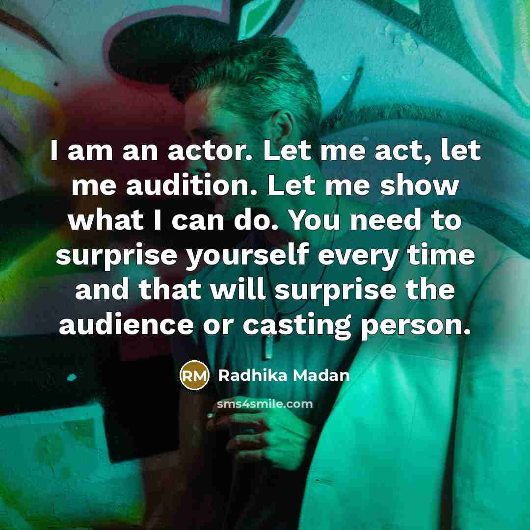 “I am an actor. Let me act, let me audition. Let me show what I can do. You need to surprise yourself every time and that will surprise the audience or casting person.” quote by Radhika Madan