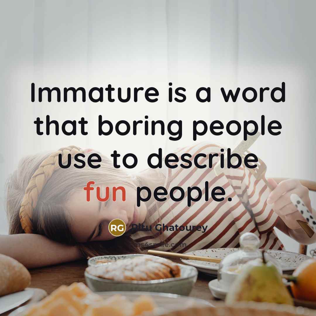“Immature is a word that boring people use to describe fun people.” quote by Ritu Ghatourey