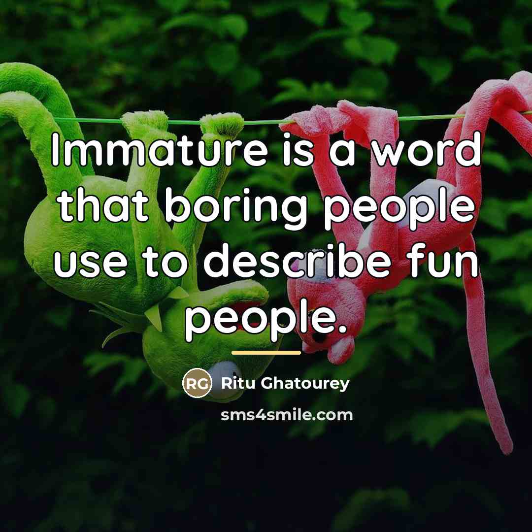 “Immature is a word that boring people use to describe…” quote by Ritu Ghatourey