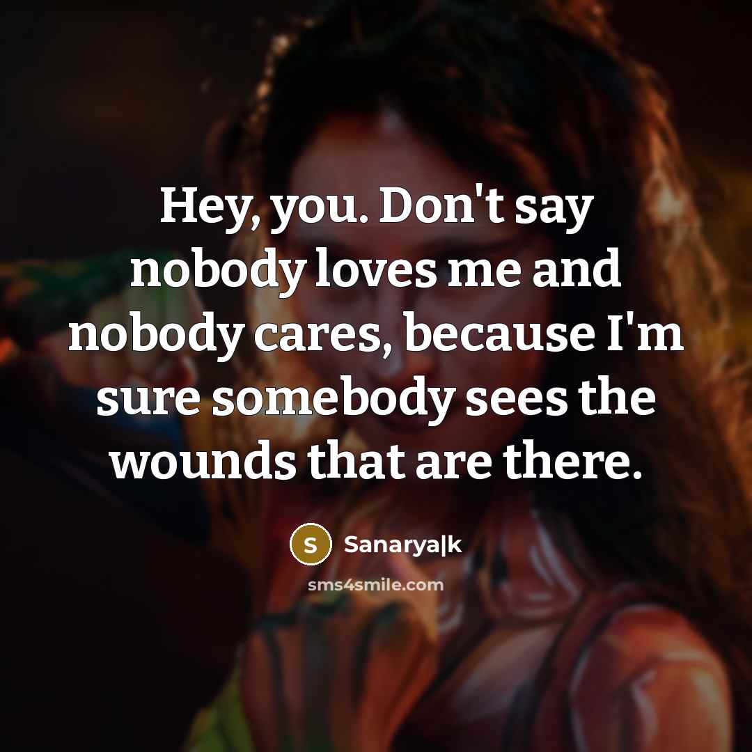 “Hey, you. Don't say nobody loves me and nobody cares, because I'm sure somebody sees the wounds that are there.” quote by Sanarya|k