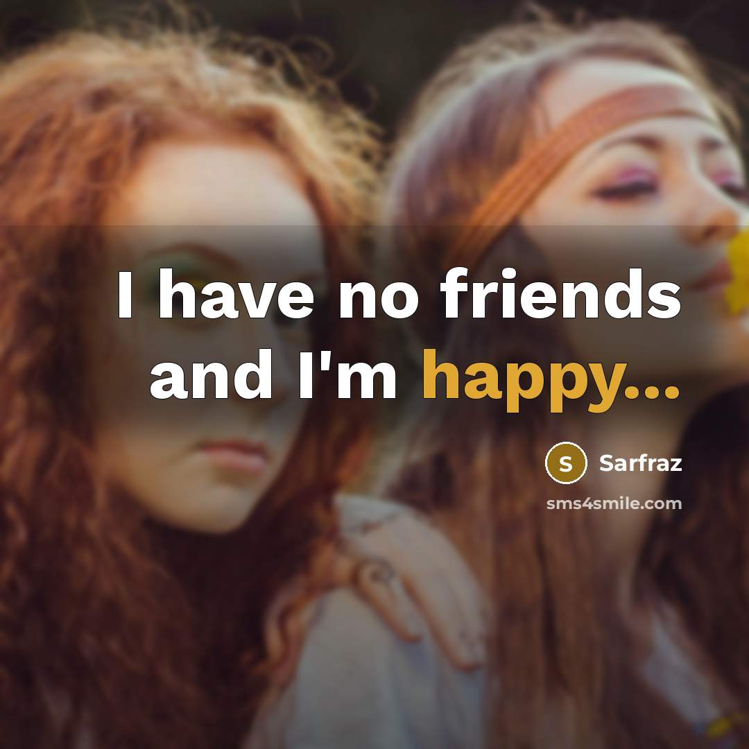 “I have no friends and I'm happy...…” quote by Sarfraz